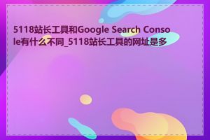 5118站长工具和Google Search Console有什么不同_5118站长工具的网址是多少