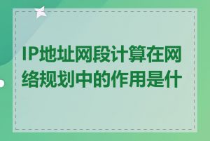 IP地址网段计算在网络规划中的作用是什么