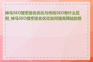 神马SEO搜索排名优化与传统SEO有什么区别_神马SEO搜索排名优化如何提高网站的排名