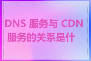 DNS 服务与 CDN 服务的关系是什么