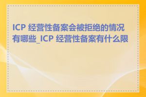 ICP 经营性备案会被拒绝的情况有哪些_ICP 经营性备案有什么限制