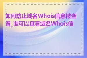 如何防止域名Whois信息被查看_谁可以查看域名Whois信息