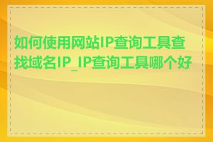 如何使用网站IP查询工具查找域名IP_IP查询工具哪个好用