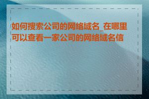 如何搜索公司的网络域名_在哪里可以查看一家公司的网络域名信息