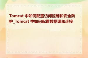 Tomcat 中如何配置访问控制和安全防护_Tomcat 中如何配置数据源和连接池