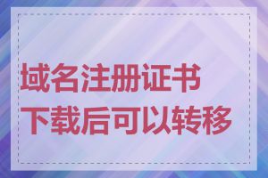 域名注册证书下载后可以转移吗