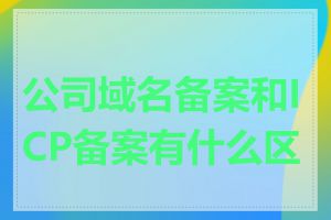 公司域名备案和ICP备案有什么区别