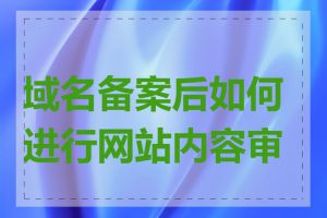 域名备案后如何进行网站内容审核