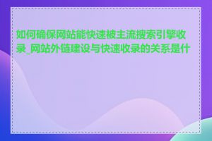 如何确保网站能快速被主流搜索引擎收录_网站外链建设与快速收录的关系是什么