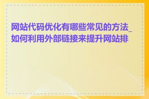 网站代码优化有哪些常见的方法_如何利用外部链接来提升网站排名