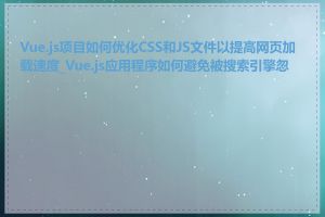 Vue.js项目如何优化CSS和JS文件以提高网页加载速度_Vue.js应用程序如何避免被搜索引擎忽略