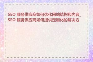 SEO 服务供应商如何优化网站结构和内容_SEO 服务供应商如何提供定制化的解决方案