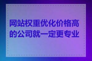 网站权重优化价格高的公司就一定更专业吗