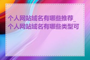 个人网站域名有哪些推荐_个人网站域名有哪些类型可选