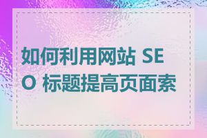 如何利用网站 SEO 标题提高页面索引