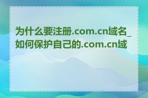 为什么要注册.com.cn域名_如何保护自己的.com.cn域名