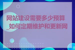 网站建设需要多少预算_如何定期维护和更新网站