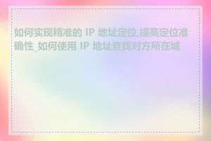 如何实现精准的 IP 地址定位,提高定位准确性_如何使用 IP 地址查找对方所在城市