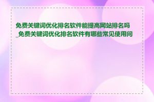 免费关键词优化排名软件能提高网站排名吗_免费关键词优化排名软件有哪些常见使用问题