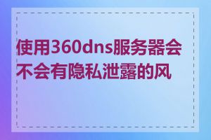 使用360dns服务器会不会有隐私泄露的风险