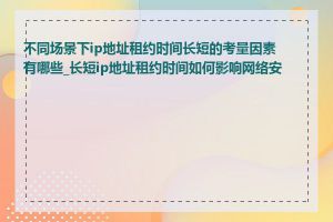 不同场景下ip地址租约时间长短的考量因素有哪些_长短ip地址租约时间如何影响网络安全