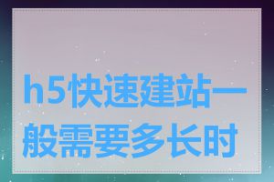 h5快速建站一般需要多长时间