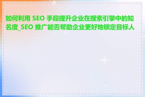 如何利用 SEO 手段提升企业在搜索引擎中的知名度_SEO 推广能否帮助企业更好地锁定目标人群