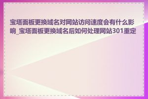 宝塔面板更换域名对网站访问速度会有什么影响_宝塔面板更换域名后如何处理网站301重定向