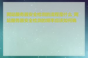 网站服务器安全检测的流程是什么_网站服务器安全检测的频率应该如何确定