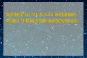 如何使用 HTML 和 CSS 来创建响应式网页_手机网页的多语言支持如何实现