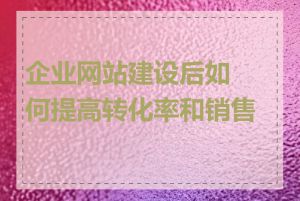 企业网站建设后如何提高转化率和销售额