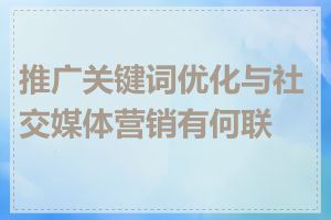 推广关键词优化与社交媒体营销有何联系