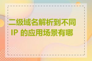 二级域名解析到不同 IP 的应用场景有哪些