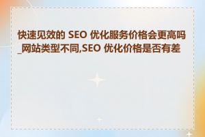 快速见效的 SEO 优化服务价格会更高吗_网站类型不同,SEO 优化价格是否有差异