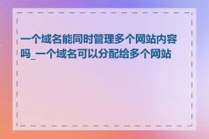 一个域名能同时管理多个网站内容吗_一个域名可以分配给多个网站吗