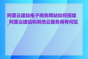 阿里云建站电子商务网站如何搭建_阿里云建站和其他云服务商有何区别