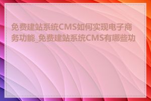 免费建站系统CMS如何实现电子商务功能_免费建站系统CMS有哪些功能