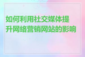 如何利用社交媒体提升网络营销网站的影响力