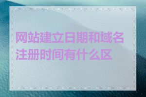 网站建立日期和域名注册时间有什么区别