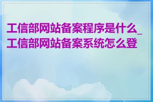 工信部网站备案程序是什么_工信部网站备案系统怎么登录