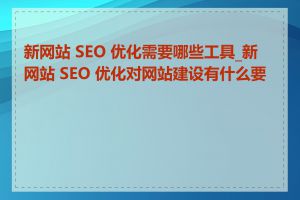 新网站 SEO 优化需要哪些工具_新网站 SEO 优化对网站建设有什么要求