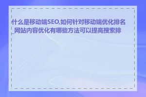 什么是移动端SEO,如何针对移动端优化排名_网站内容优化有哪些方法可以提高搜索排名