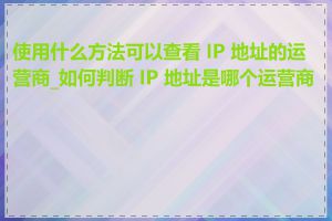 使用什么方法可以查看 IP 地址的运营商_如何判断 IP 地址是哪个运营商的