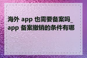 海外 app 也需要备案吗_app 备案撤销的条件有哪些