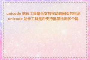 unicode 站长工具是否支持移动端网页的检测_unicode 站长工具是否支持批量检测多个网页