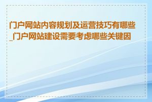 门户网站内容规划及运营技巧有哪些_门户网站建设需要考虑哪些关键因素