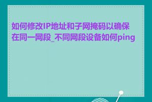 如何修改IP地址和子网掩码以确保在同一网段_不同网段设备如何ping通