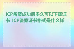 ICP备案成功后多久可以下载证书_ICP备案证书格式是什么样的