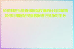 如何制定批量查询网站权重的计划和策略_如何利用网站权重数据进行竞争对手分析