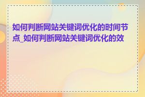 如何判断网站关键词优化的时间节点_如何判断网站关键词优化的效果